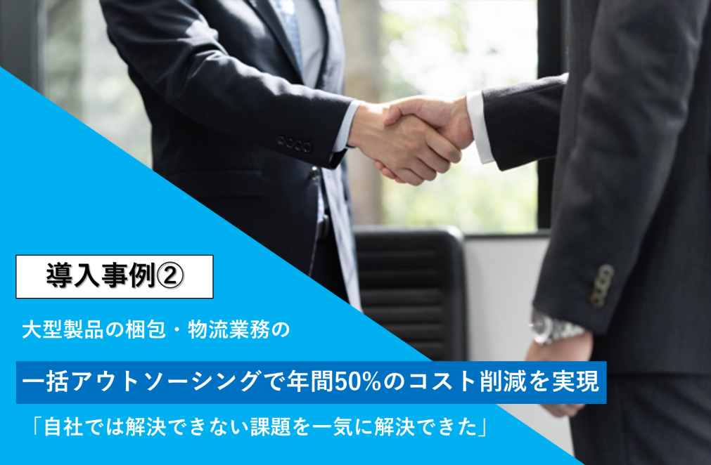 大型製品の梱包・物流業務の一括アウトソーシングで年間50%のコスト削減を実現